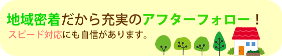 地域密着だから充実のアフターフォロー!